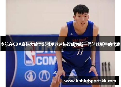 李航在CBA赛场大放异彩引发球迷热议成为新一代篮球新星的代表